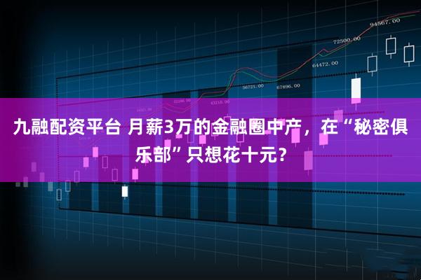 九融配资平台 月薪3万的金融圈中产，在“秘密俱乐部”只想花十元？