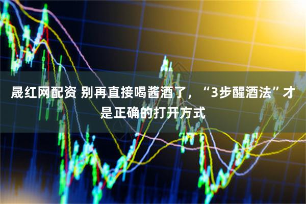 晟红网配资 别再直接喝酱酒了，“3步醒酒法”才是正确的打开方式