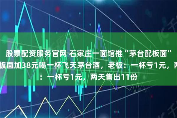 股票配资服务官网 石家庄一面馆推“茅台配板面”套餐，点8元板面加38元喝一杯飞天茅台酒，老板：一杯亏1元，两天售出11份