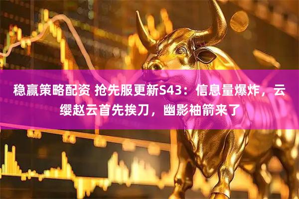 稳赢策略配资 抢先服更新S43：信息量爆炸，云缨赵云首先挨刀，幽影袖箭来了